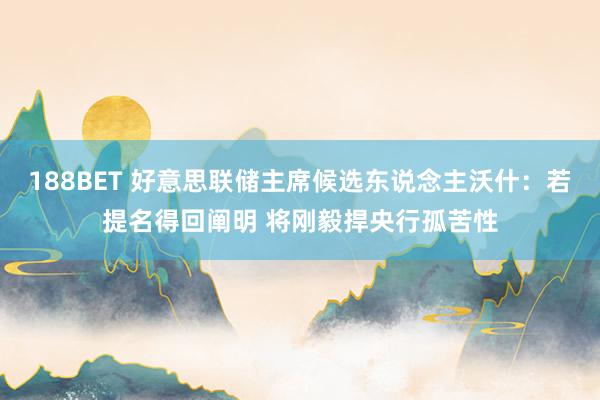 188BET 好意思联储主席候选东说念主沃什：若提名得回阐明 将刚毅捍央行孤苦性