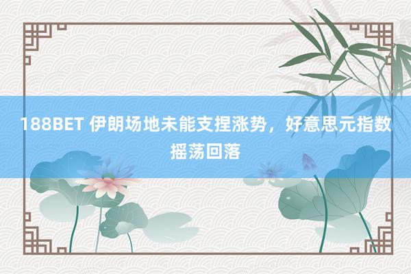 188BET 伊朗场地未能支捏涨势，好意思元指数摇荡回落