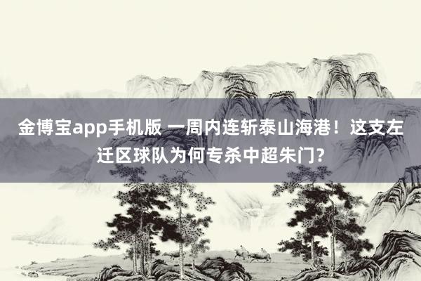 金博宝app手机版 一周内连斩泰山海港！这支左迁区球队为何专杀中超朱门？