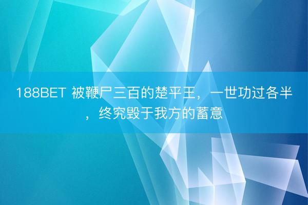 188BET 被鞭尸三百的楚平王，一世功过各半，终究毁于我方的蓄意