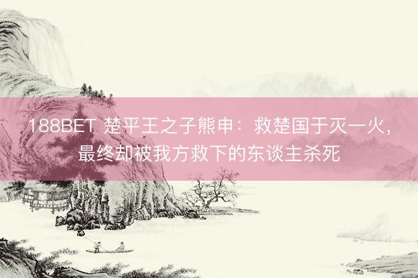 188BET 楚平王之子熊申：救楚国于灭一火，最终却被我方救下的东谈主杀死