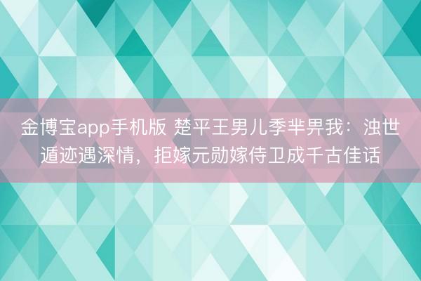 金博宝app手机版 楚平王男儿季芈畀我：浊世遁迹遇深情，拒嫁元勋嫁侍卫成千古佳话