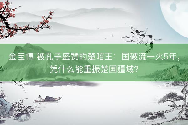 金宝博 被孔子盛赞的楚昭王：国破流一火5年，凭什么能重振楚国疆域？