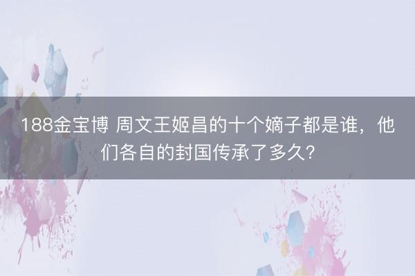 188金宝博 周文王姬昌的十个嫡子都是谁，他们各自的封国传承了多久？