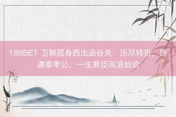 188BET 卫鞅孤身西出函谷关：历尽转折，终遇秦孝公，一生君臣风浪始启