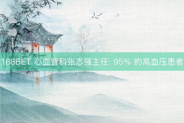 188BET 心血管科张志强主任: 95% 的高血压患者