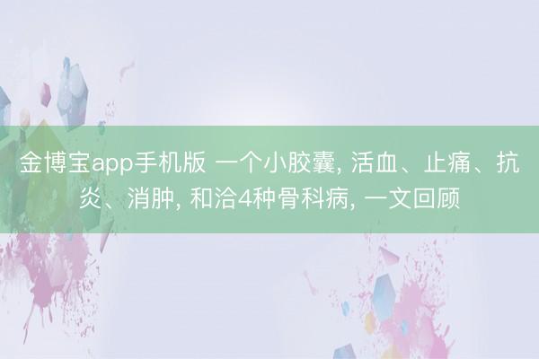 金博宝app手机版 一个小胶囊， 活血、止痛、抗炎、消肿， 和洽4种骨科病， 一文回顾