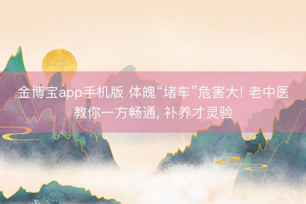 金博宝app手机版 体魄“堵车”危害大! 老中医教你一方畅通， 补养才灵验