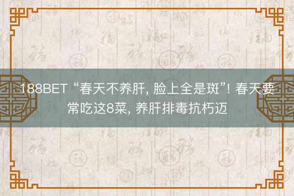 188BET “春天不养肝， 脸上全是斑”! 春天要常吃这8菜， 养肝排毒抗朽迈