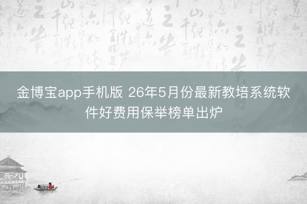 金博宝app手机版 26年5月份最新教培系统软件好费用保举榜单出炉