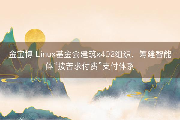 金宝博 Linux基金会建筑x402组织，筹建智能体“按苦求付费”支付体系