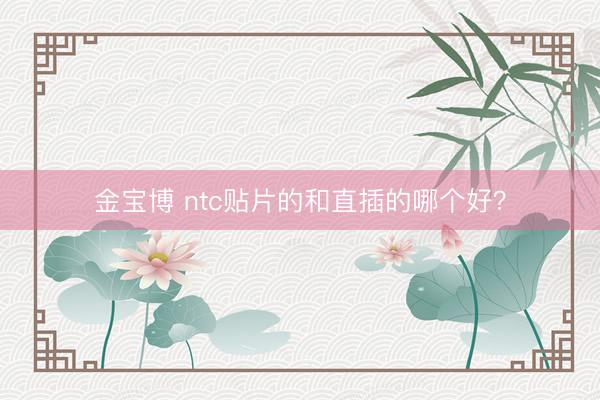 金宝博 ntc贴片的和直插的哪个好？