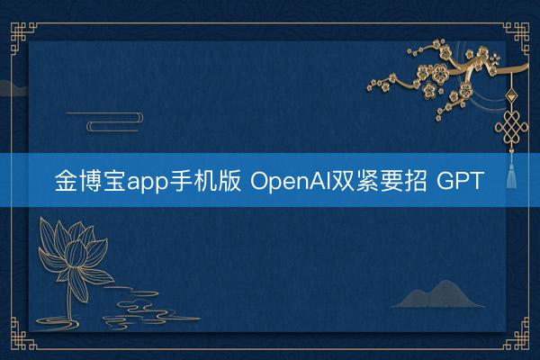 金博宝app手机版 OpenAI双紧要招 GPT