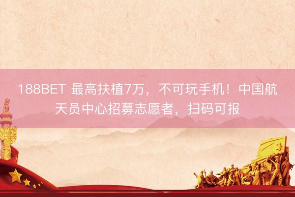 188BET 最高扶植7万，不可玩手机！中国航天员中心招募志愿者，扫码可报