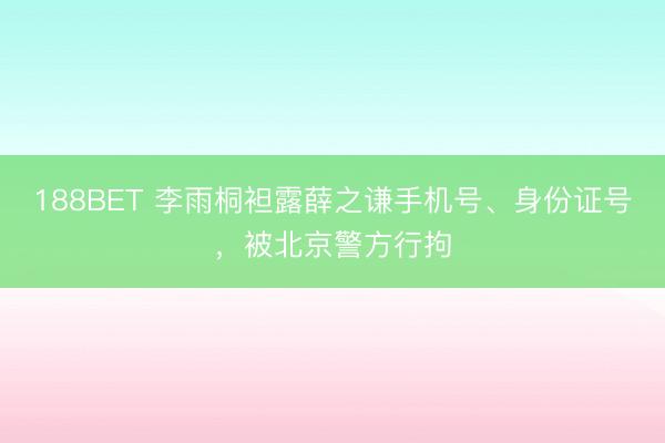 188BET 李雨桐袒露薛之谦手机号、身份证号，被北京警方行拘