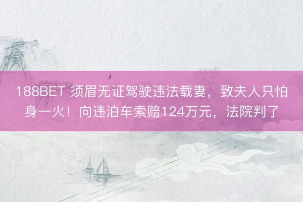188BET 须眉无证驾驶违法载妻，致夫人只怕身一火！向违泊车索赔124万元，法院判了