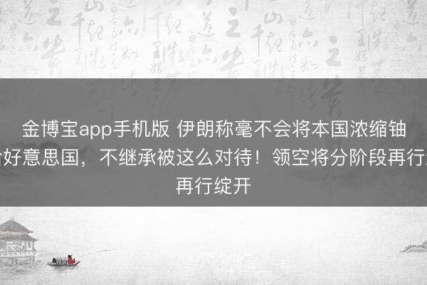金博宝app手机版 伊朗称毫不会将本国浓缩铀交给好意思国，不继承被这么对待！领空将分阶段再行绽开