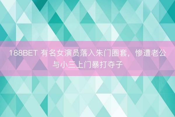 188BET 有名女演员落入朱门圈套，惨遭老公与小三上门暴打夺子