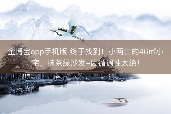金博宝app手机版 终于找到！小两口的46㎡小宅，抹茶绿沙发+因循调性太绝！