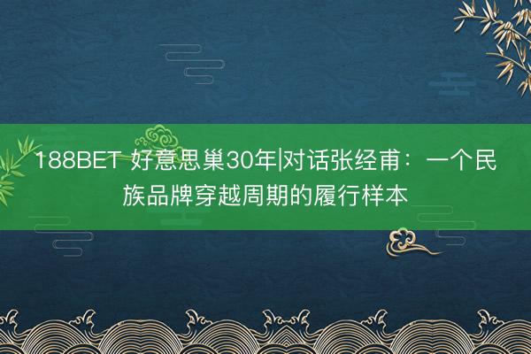 188BET 好意思巢30年|对话张经甫：一个民族品牌穿越周期的履行样本
