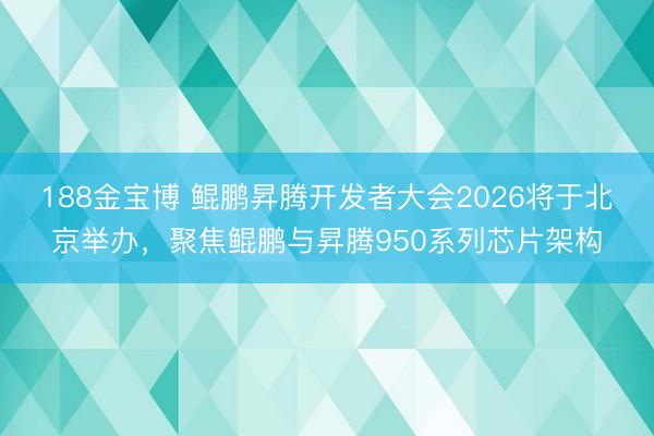 188金宝博 鲲鹏昇腾开发者大会2026将于北京举办，聚焦鲲鹏与昇腾950系列芯片架构