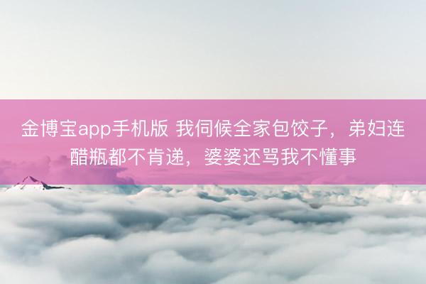 金博宝app手机版 我伺候全家包饺子，弟妇连醋瓶都不肯递，婆婆还骂我不懂事