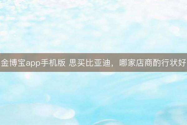 金博宝app手机版 思买比亚迪，哪家店商酌行状好